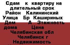 Сдам 1 к. квартиру на длительный срок › Район ­ Калининский › Улица ­ Бр. Кашириных › Дом ­ 131 А › Этажность дома ­ 18 › Цена ­ 10 000 - Челябинская обл., Челябинск г. Недвижимость » Квартиры аренда   . Челябинская обл.,Челябинск г.